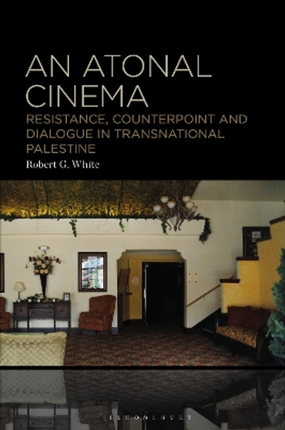 An Atonal Cinema: Resistance, Counterpoint and Dialogue in Transnational Palestine Robert G. White 9781501384981