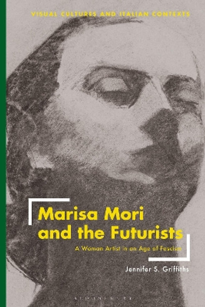 Marisa Mori and the Futurists: A Woman Artist in an Age of Fascism Jennifer Griffiths 9781350232679