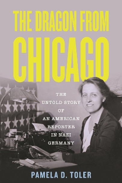 The Dragon From Chicago: The Untold Story of an American Reporter in Nazi Germany Pamela D. Toler 9780807063064