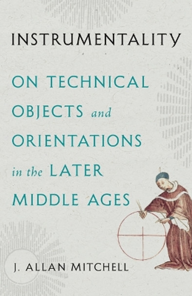 Instrumentality: On Technical Objects and Orientations in the Later Middle Ages J. Allan Mitchell 9781517917395