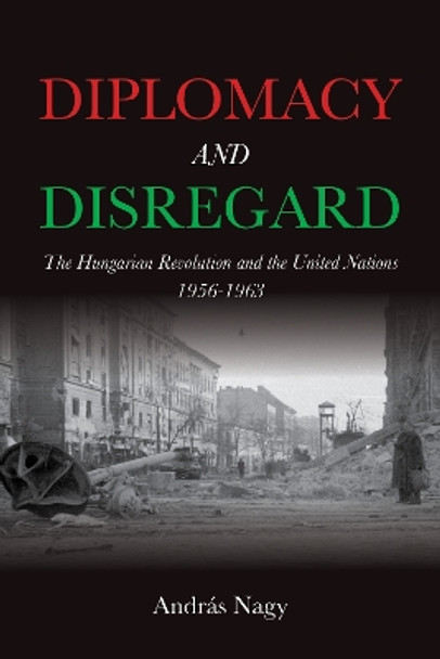 Diplomacy and Disregard: The Hungarian Revolution and the United Nations 1956–1963 András Nagy 9780253070289