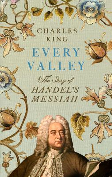 Every Valley: The Story of Handel’s Messiah Charles King 9781847928450