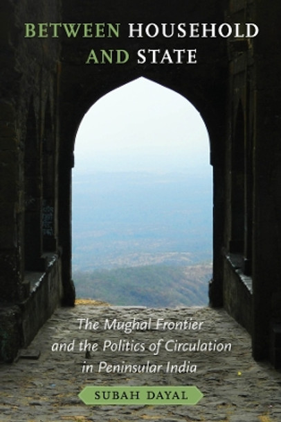 Between Household and State: The Mughal Frontier and the Politics of Circulation in Peninsular India Subah Dayal 9780520402362