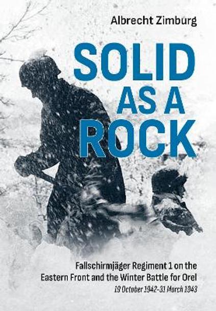 Solid as a Rock: Fallschirmjager Regiment 1 on the Eastern Front and the Winter Battle for Orel (19 October 1942-31 March 1943) Albrecht Zimburg 9781804514184