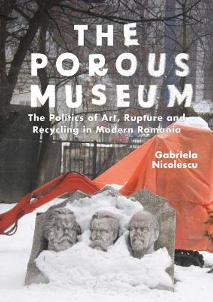 The Porous Museum: The Politics of Art, Rupture and Recycling in Modern Romania Gabriela Nicolescu 9781350400085