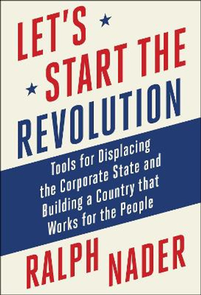 Let's Start the Revolution: Tools for Displacing the Corporate State and Building a Country that Works for the People Ralph Nader 9781510781856