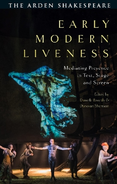 Early Modern Liveness: Mediating Presence in Text, Stage and Screen Danielle Rosvally 9781350318519