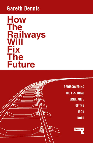 How the Railways Will Fix the Future: Rediscovering the Essential Brilliance of the Iron Road Gareth Dennis 9781915672483