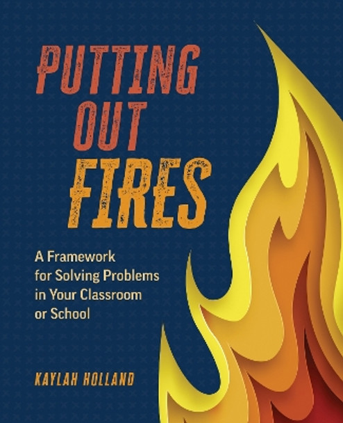 Putting Out Fires: A Framework for Solving Problems in Your Classroom or School Kaylah Holland 9798888370285