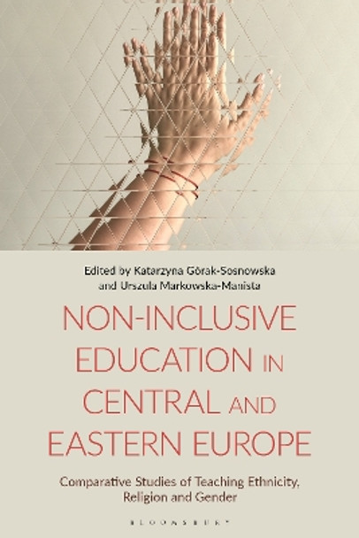 Non-Inclusive Education in Central and Eastern Europe: Comparative Studies of Teaching Ethnicity, Religion and Gender Katarzyna Górak-Sosnowska 9781350325302