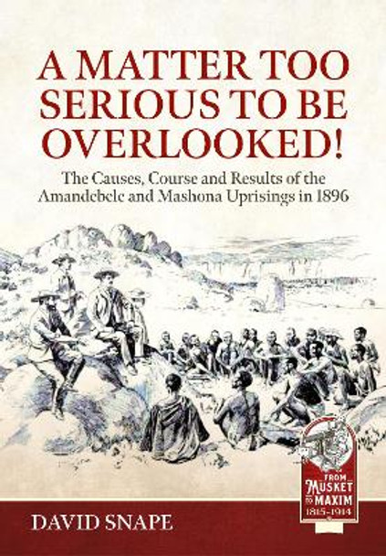 Matter Too Serious to Be Overlooked!: The Causes, Course and Results of the Amandebele and Mashona Uprisings in 1896 David Snape 9781804515631