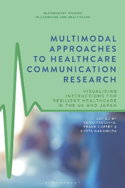 Multimodal Approaches to Healthcare Communication Research: Visualising Interactions for Resilient Healthcare in the UK and Japan Dr Keiko Tsuchiya 9781350298514