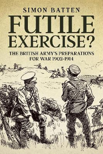 Futile Exercise?: The British Army's Preparations for War 1902-1914 Simon Batten 9781804515686