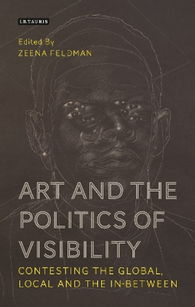 Art and the Politics of Visibility: Contesting the Global, Local and the In-Between Zeena Feldman 9781350437982