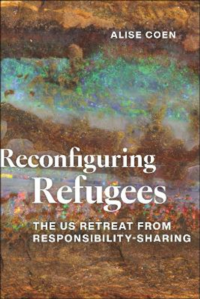 Reconfiguring Refugees: The US Retreat from Responsibility-Sharing Alise Coen 9781479827961