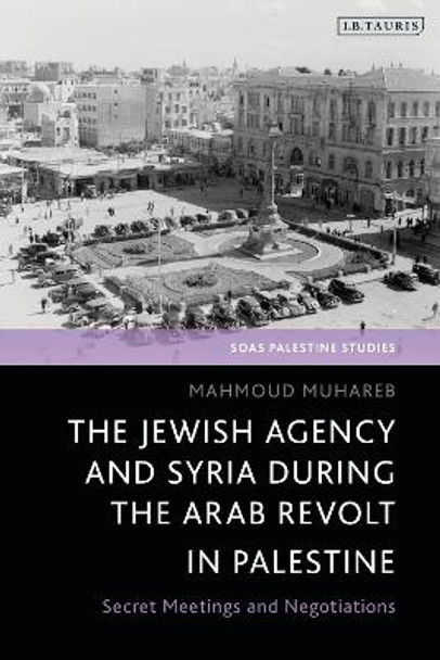 The Jewish Agency and Syria during the Arab Revolt in Palestine: Secret Meetings and Negotiations Mahmoud Muhareb 9780755647675