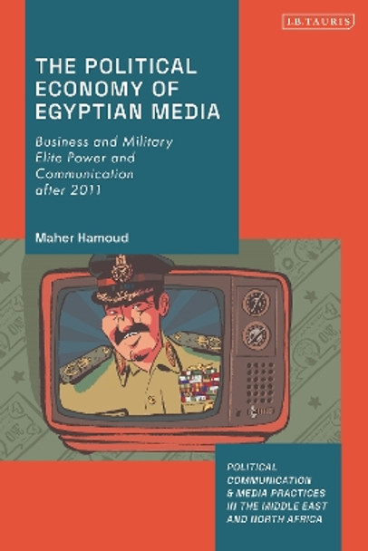 The Political Economy of Egyptian Media: Business and Military Elite Power and Communication after 2011 Maher Hamoud 9780755643110