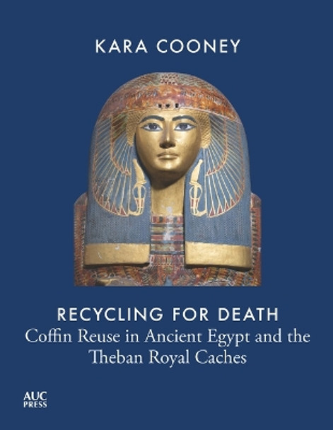 Recycling for Death: Coffin Reuse in Ancient Egypt and the Theban Royal Caches Kara Cooney 9781649031280