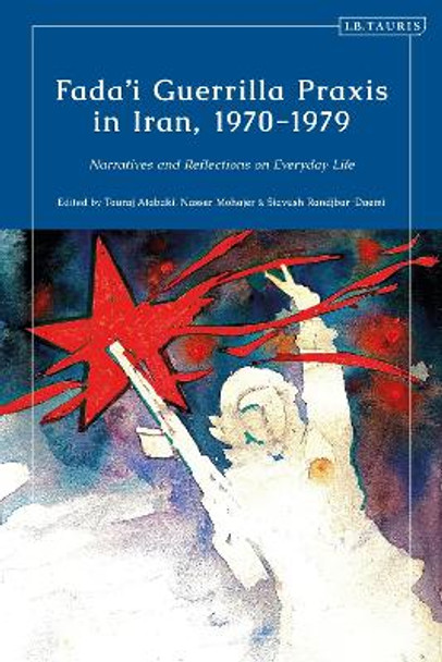 Fada'i Guerrilla Praxis in Iran, 1970 - 1979: Narratives and Reflections on Everyday Life Touraj Atabaki 9780755651276