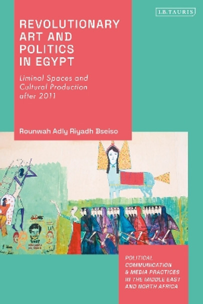 Revolutionary Art and Politics in Egypt: Liminal Spaces and Cultural Production After 2011 Rounwah Adly Riyadh Bseiso 9780755644797