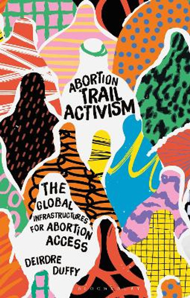 Abortion Trail Activism: The Global Infrastructures for Abortion Access Deirdre Duffy 9781350246997
