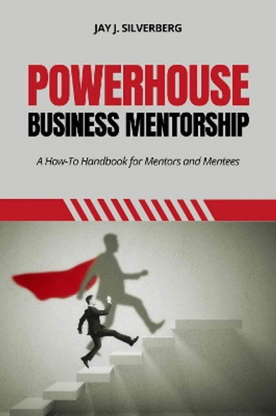 Powerhouse Business Mentorship: A How-To Handbook for Mentors and Mentees Jay J. Silverberg 9781637427026