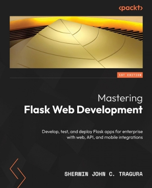 Mastering Flask Web Development: Develop, test, and deploy Flask apps for enterprise with web, API, and mobile integrations Sherwin John C. Tragura 9781837633227