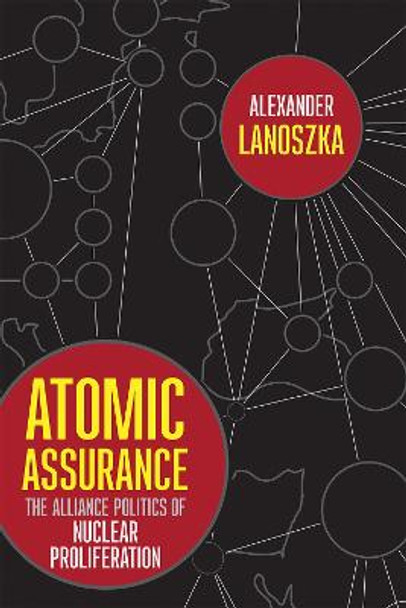 Atomic Assurance: The Alliance Politics of Nuclear Proliferation by Alexander Lanoszka