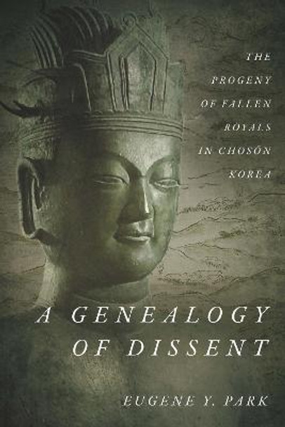 A Genealogy of Dissent: The Progeny of Fallen Royals in Choson Korea by Eugene Y. Park