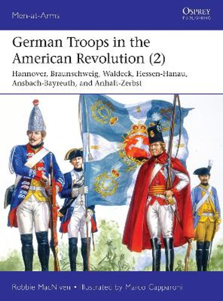 German Troops in the American Revolution (2): Hannover, Braunschweig, Waldeck, Hessen-Hanau, Ansbach-Bayreuth, and Anhalt-Zerbst Robbie MacNiven 9781472840196