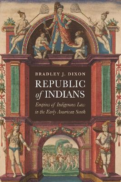 Republic of Indians: Empires of Indigenous Law in the Early American South Bradley J. Dixon 9781512826425