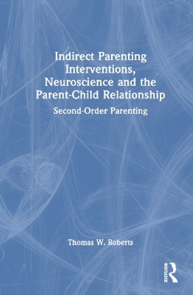 Indirect Parenting Interventions, Neuroscience and the Parent-Child Relationship: Second-Order Parenting Thomas W. Roberts 9781032464282