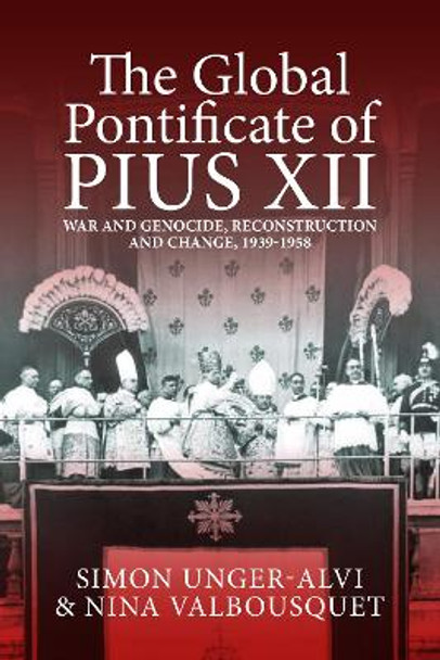 The Global Pontificate of Pius XII: War and Genocide, Reconstruction and Change, 1939-1958 Simon Unger-Alvi 9781805396086