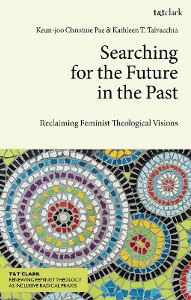 Searching for the Future in the Past: Reclaiming Feminist Theological Visions Keun-joo Christine Pae 9780567712202