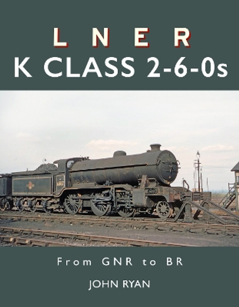 LNER K Class 2-6-0's: From GNR to BR John Ryan 9781914227752