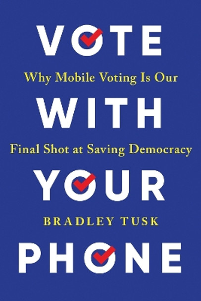 Vote With Your Phone: Why Mobile Voting Is Our Final Shot at Saving Democracy Bradley Tusk 9781464221101