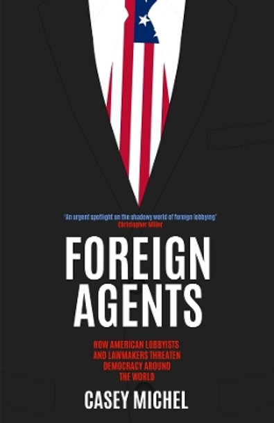 Foreign Agents: How American Lobbyists and Lawmakers Threaten Democracy Around the World Casey Michel 9781837731879