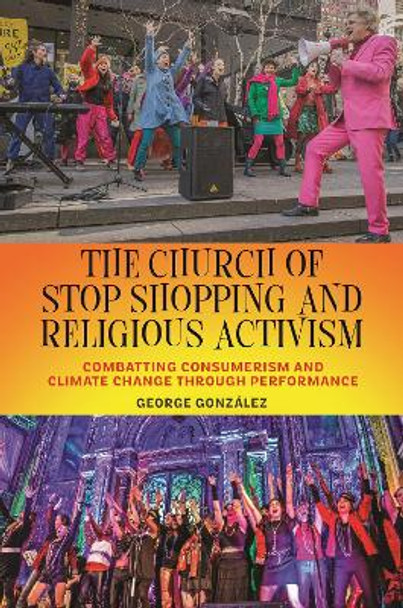 The Church of Stop Shopping and Religious Activism: Combatting Consumerism and Climate Change through Performance George González 9781479817733