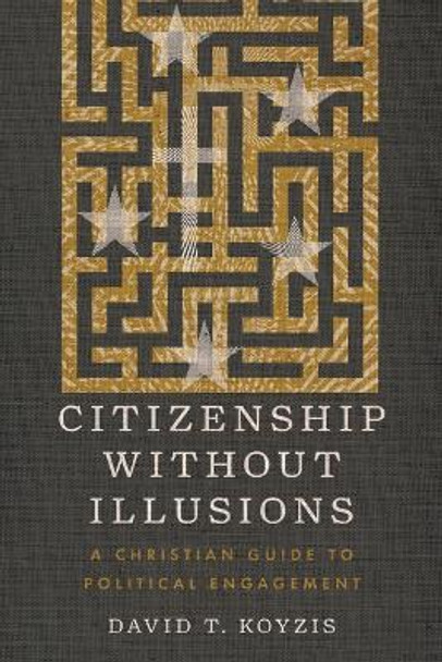 Citizenship Without Illusions: A Christian Guide to Political Engagement David T. Koyzis 9781514008621