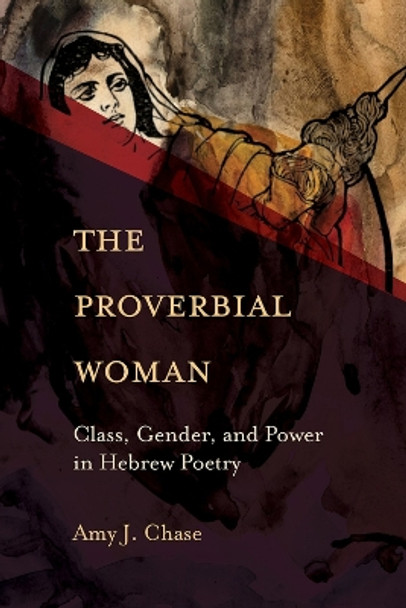 The Proverbial Woman: Class, Gender, and Power in Hebrew Poetry Amy J. Chase 9781506491530