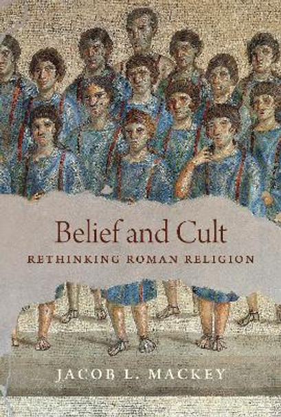 Belief and Cult: Rethinking Roman Religion Jacob L. Mackey 9780691236537