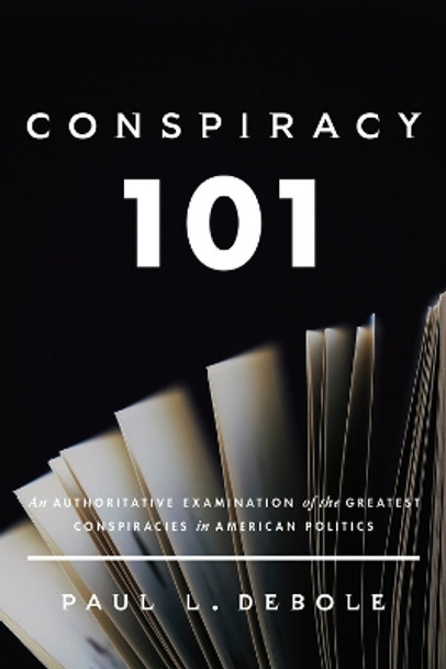 Conspiracy 101: An Authoritative Examination of the Greatest Conspiracies in American Politics. Paul DeBole 9780825309823