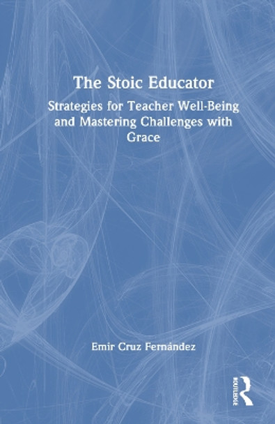 The Stoic Educator: Strategies for Teacher Well-Being and Mastering Challenges with Grace Emir Cruz Fernández 9781032879710