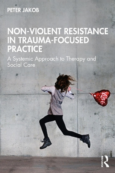 Non-Violent Resistance in Trauma-Focused Practice: A Systemic Approach to Therapy and Social Care Peter Jakob 9781032697390