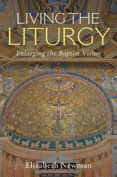Living the Liturgy: Enlarging the Baptist Vision Elizabeth Newman 9781481319782