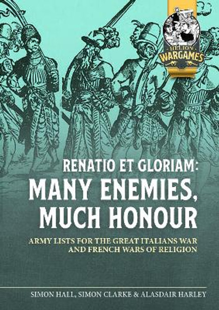 Renatio Et Gloriam: Many Enemies, Much Honour: Army Lists for the Great Italian War and French Wars of Religion Simon Clarke 9781804515570