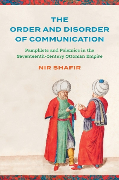 The Order and Disorder of Communication: Pamphlets and Polemics in the Seventeenth-Century Ottoman Empire Nir Shafir 9781503638952