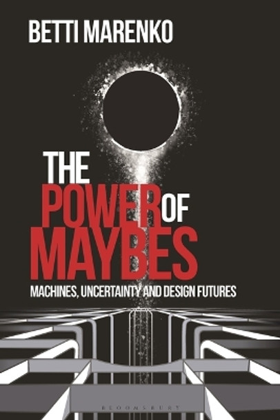 The Power of Maybes: Machines, Uncertainty and Design Futures Betti Marenko 9781350377271