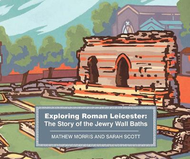 Exploring Roman Leicester: The Story of the Jewry Walls Baths Mathew Morris 9780957479296