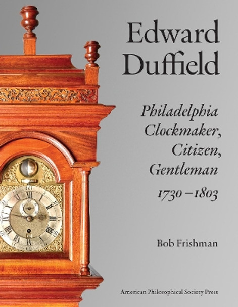 Edward Duffield: Philadelphia Clockmaker, Citizen, Gentleman, 1730-1803 Bob Frishman 9781606180099